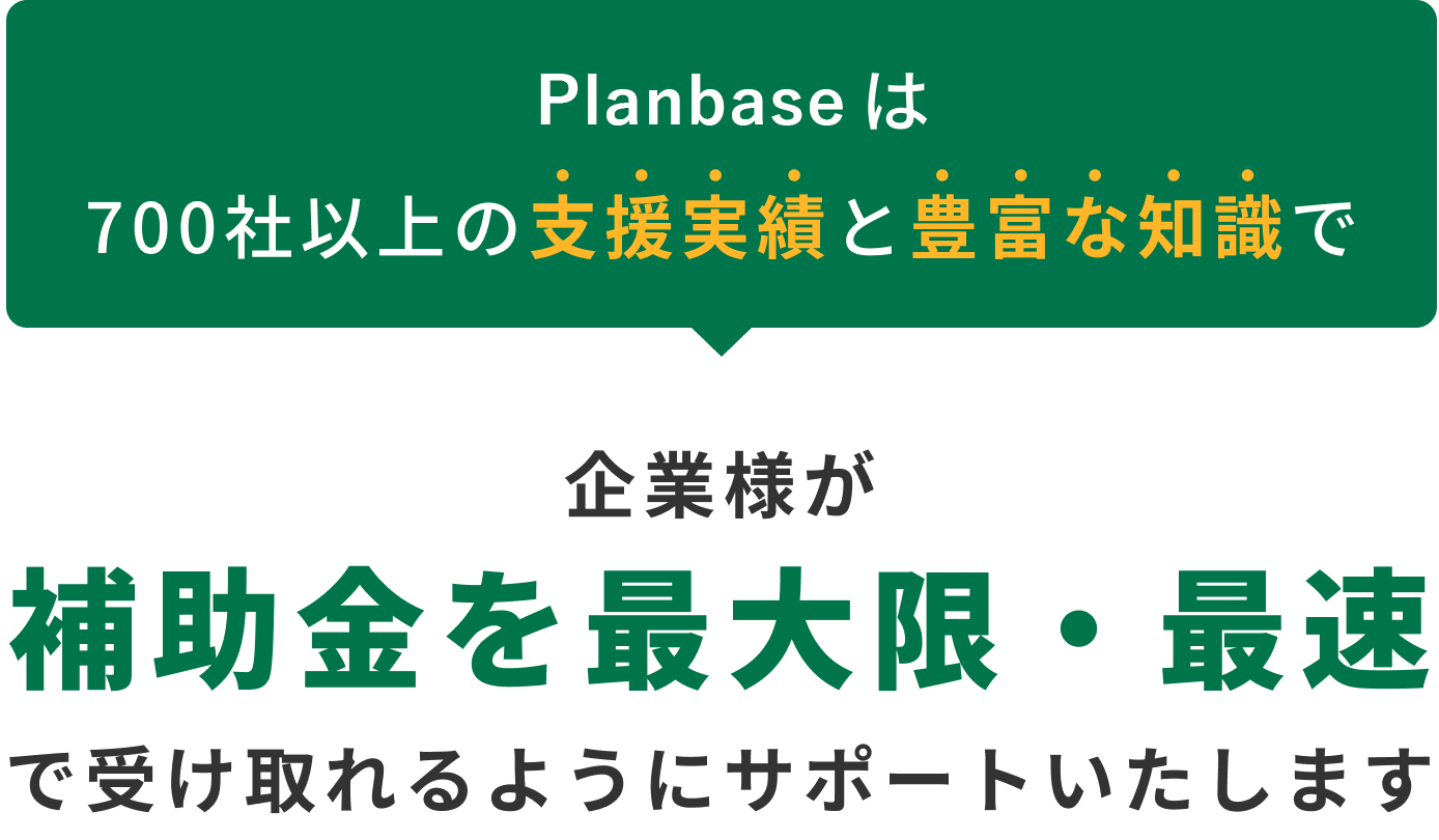 Planbaseは700社以上の支援実績と豊富な知識で企業様が補助金を最大限・最速で受け取れるようにサポートいたします